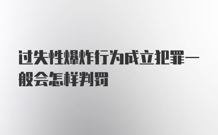 过失性爆炸行为成立犯罪一般会怎样判罚