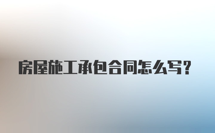 房屋施工承包合同怎么写？