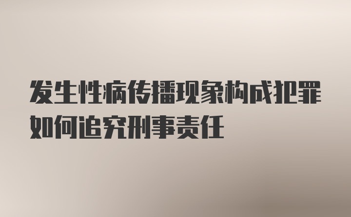 发生性病传播现象构成犯罪如何追究刑事责任