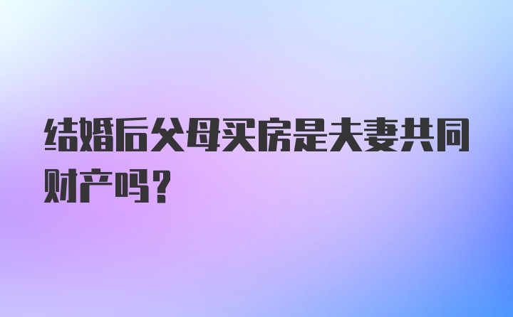 结婚后父母买房是夫妻共同财产吗？