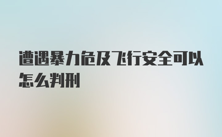 遭遇暴力危及飞行安全可以怎么判刑