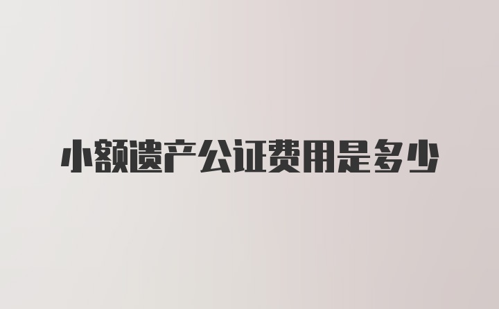 小额遗产公证费用是多少