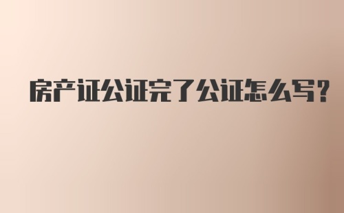 房产证公证完了公证怎么写?