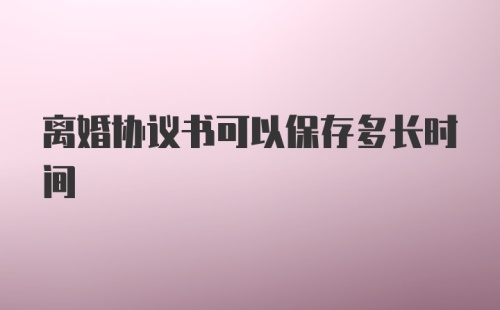 离婚协议书可以保存多长时间