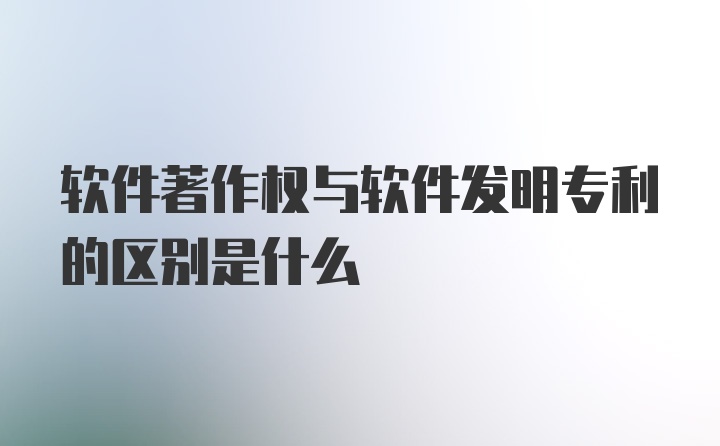 软件著作权与软件发明专利的区别是什么