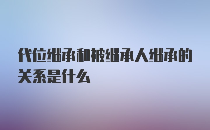 代位继承和被继承人继承的关系是什么