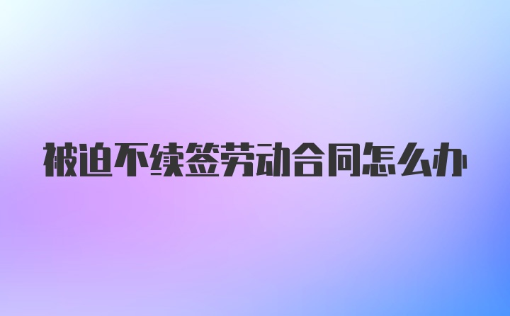 被迫不续签劳动合同怎么办