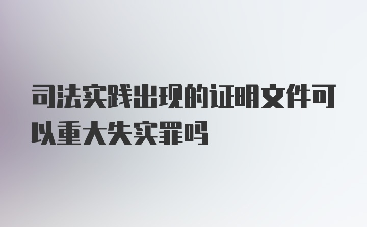 司法实践出现的证明文件可以重大失实罪吗