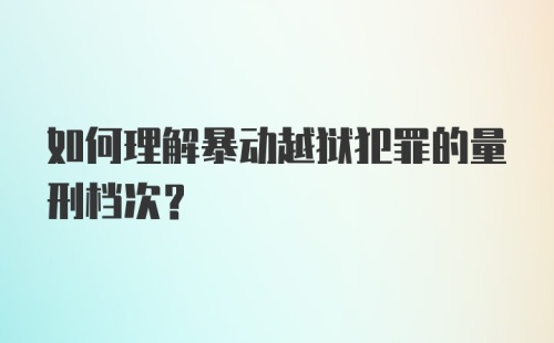 如何理解暴动越狱犯罪的量刑档次？