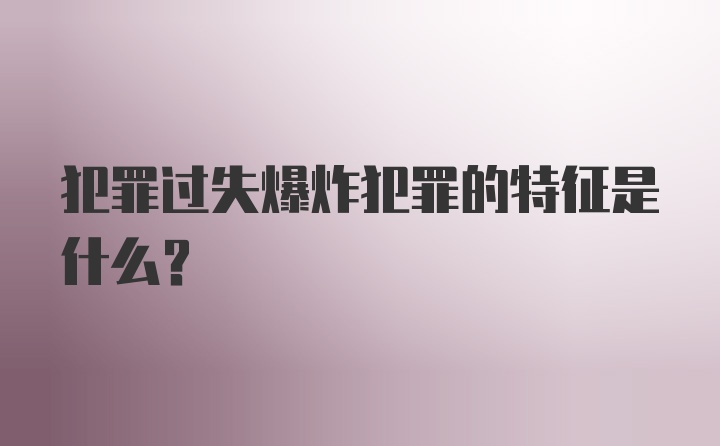 犯罪过失爆炸犯罪的特征是什么？