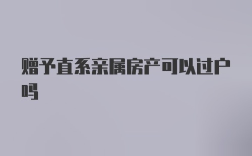 赠予直系亲属房产可以过户吗