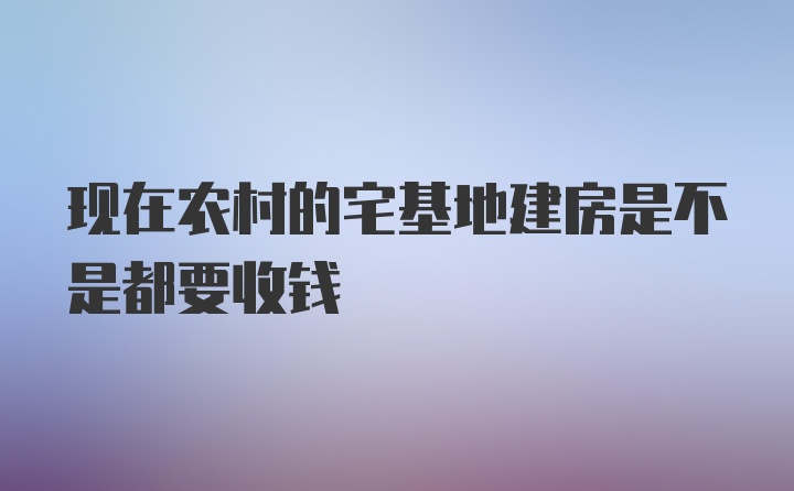 现在农村的宅基地建房是不是都要收钱