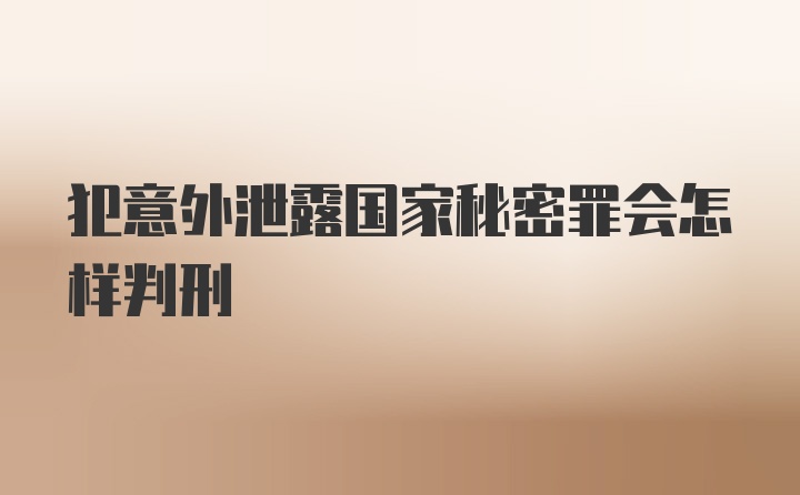 犯意外泄露国家秘密罪会怎样判刑