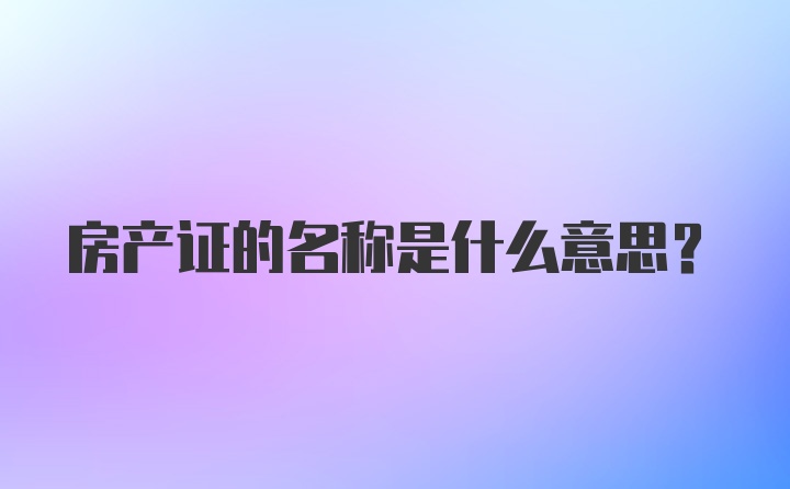 房产证的名称是什么意思？