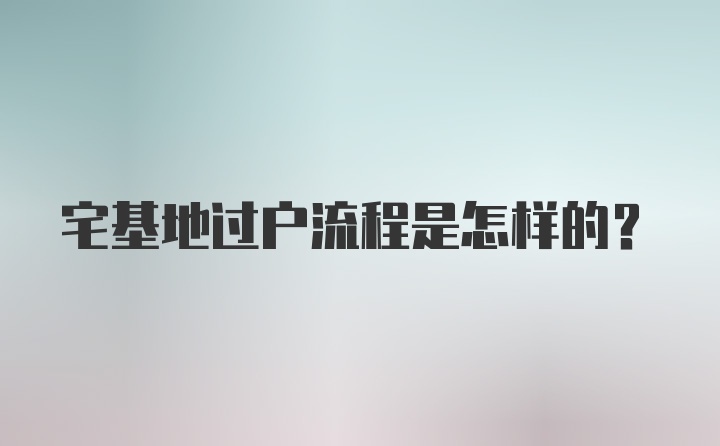 宅基地过户流程是怎样的？