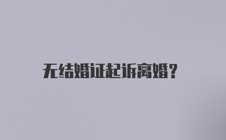 无结婚证起诉离婚？