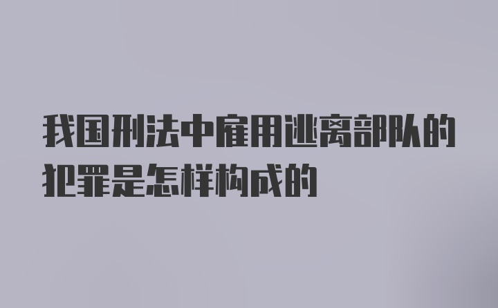 我国刑法中雇用逃离部队的犯罪是怎样构成的