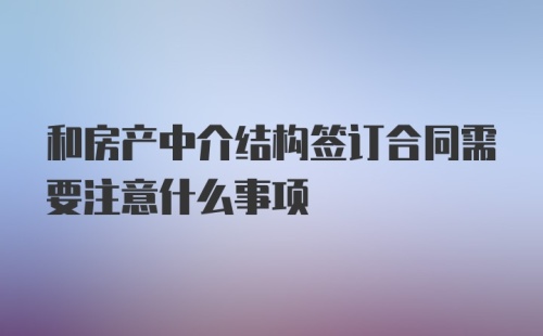 和房产中介结构签订合同需要注意什么事项