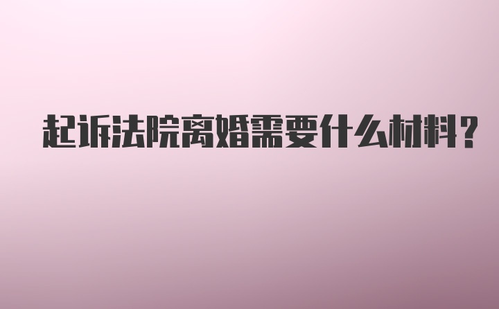 起诉法院离婚需要什么材料？