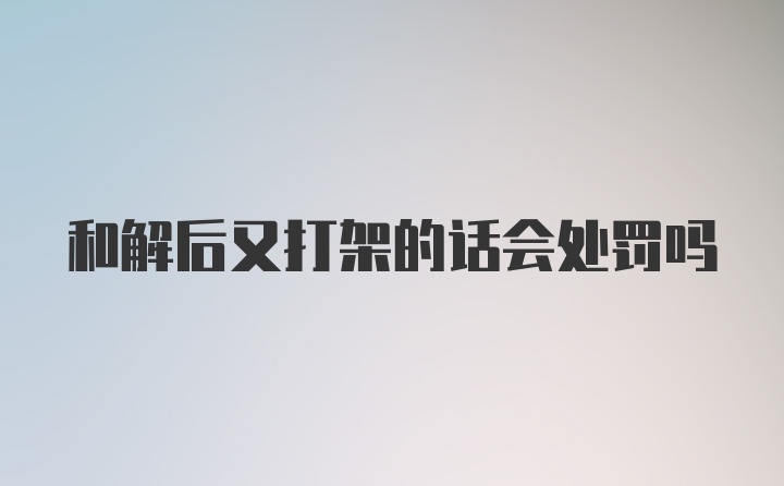 和解后又打架的话会处罚吗