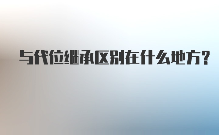 与代位继承区别在什么地方？