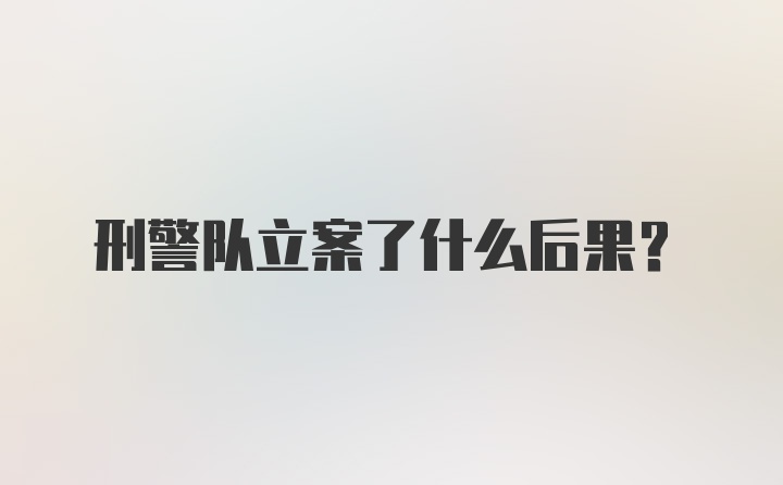 刑警队立案了什么后果？