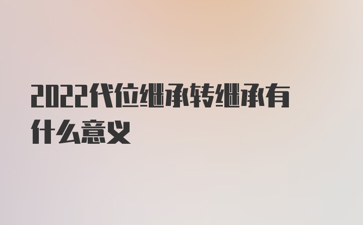 2022代位继承转继承有什么意义