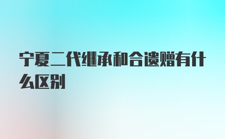 宁夏二代继承和合遗赠有什么区别