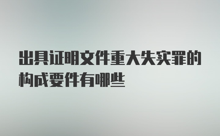 出具证明文件重大失实罪的构成要件有哪些