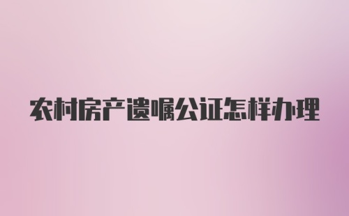 农村房产遗嘱公证怎样办理