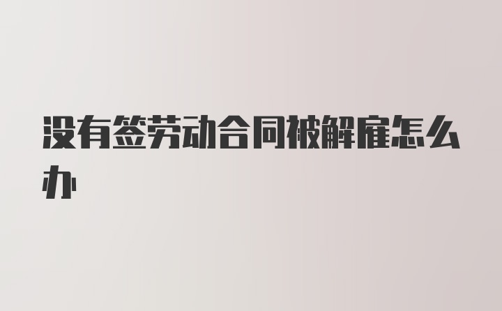 没有签劳动合同被解雇怎么办