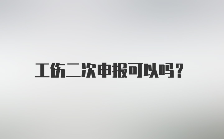 工伤二次申报可以吗？