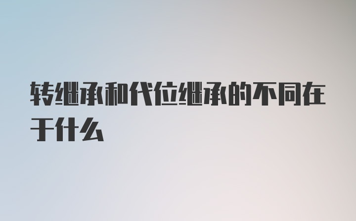 转继承和代位继承的不同在于什么