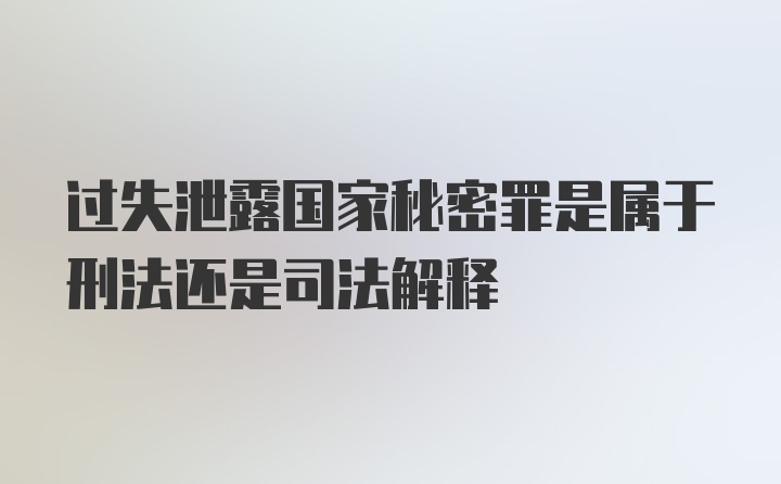 过失泄露国家秘密罪是属于刑法还是司法解释