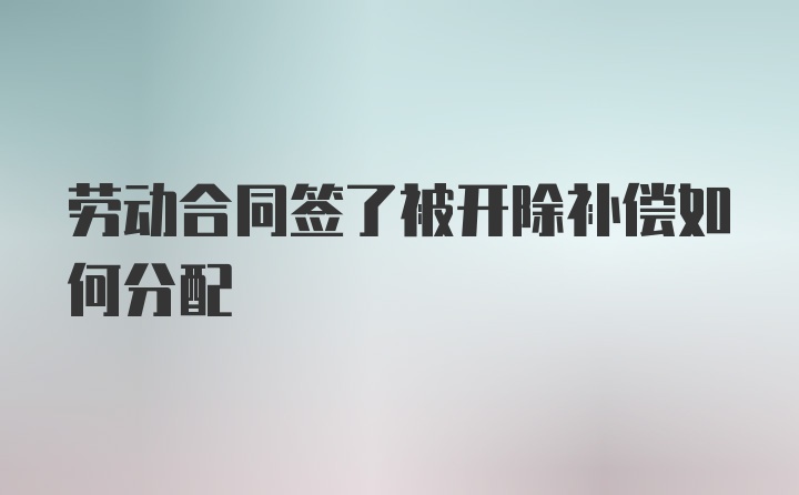 劳动合同签了被开除补偿如何分配