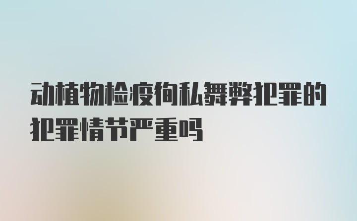 动植物检疫徇私舞弊犯罪的犯罪情节严重吗