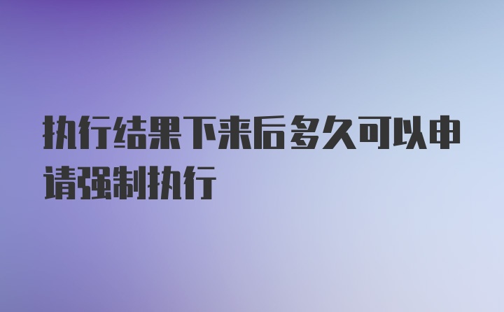 执行结果下来后多久可以申请强制执行