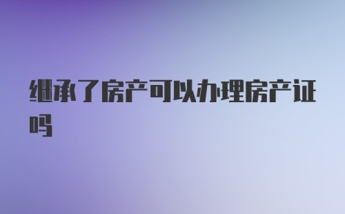 继承了房产可以办理房产证吗