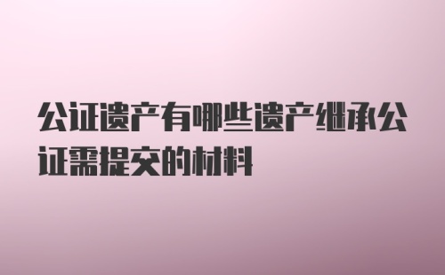 公证遗产有哪些遗产继承公证需提交的材料