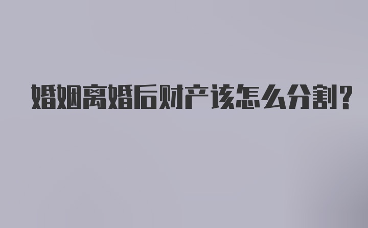 婚姻离婚后财产该怎么分割？