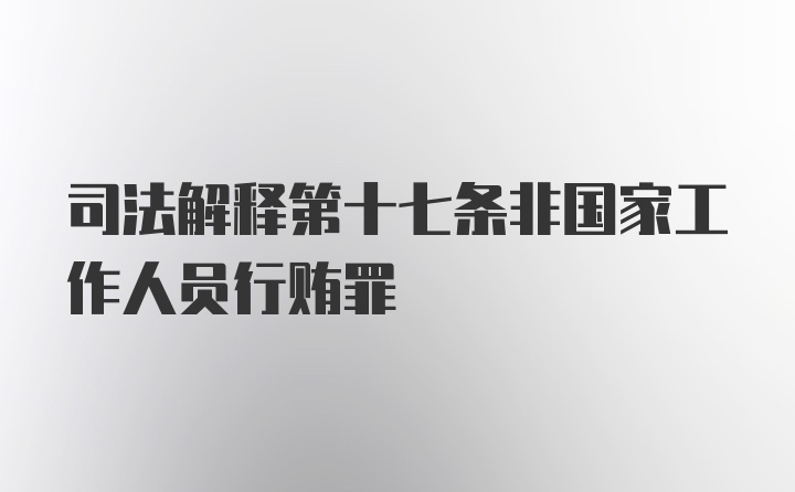 司法解释第十七条非国家工作人员行贿罪