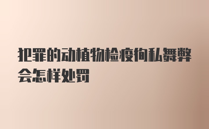 犯罪的动植物检疫徇私舞弊会怎样处罚