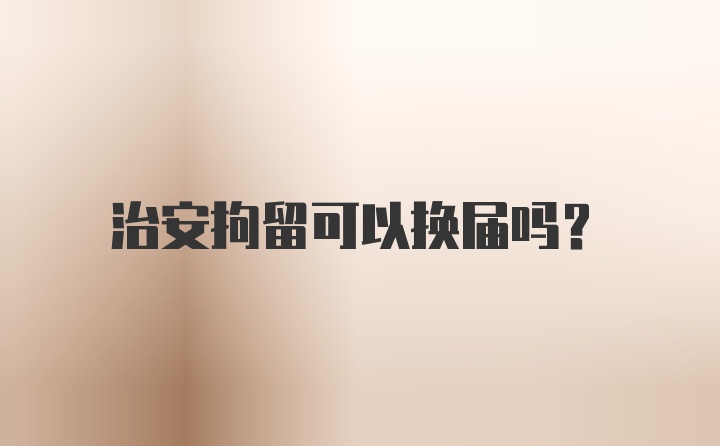 治安拘留可以换届吗？