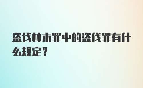 盗伐林木罪中的盗伐罪有什么规定？