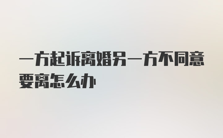 一方起诉离婚另一方不同意要离怎么办