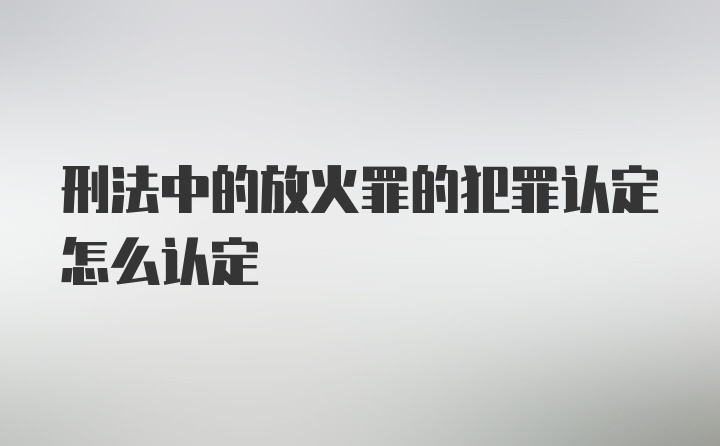 刑法中的放火罪的犯罪认定怎么认定