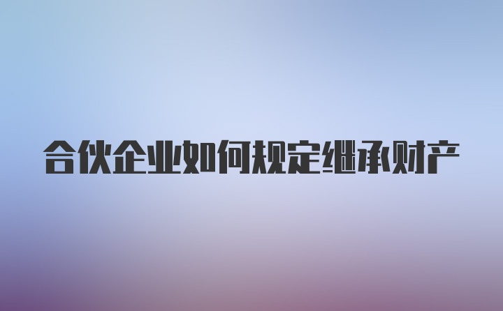 合伙企业如何规定继承财产