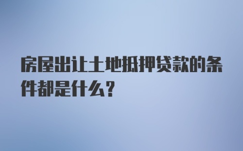 房屋出让土地抵押贷款的条件都是什么？