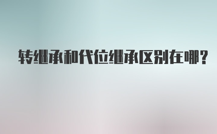 转继承和代位继承区别在哪?