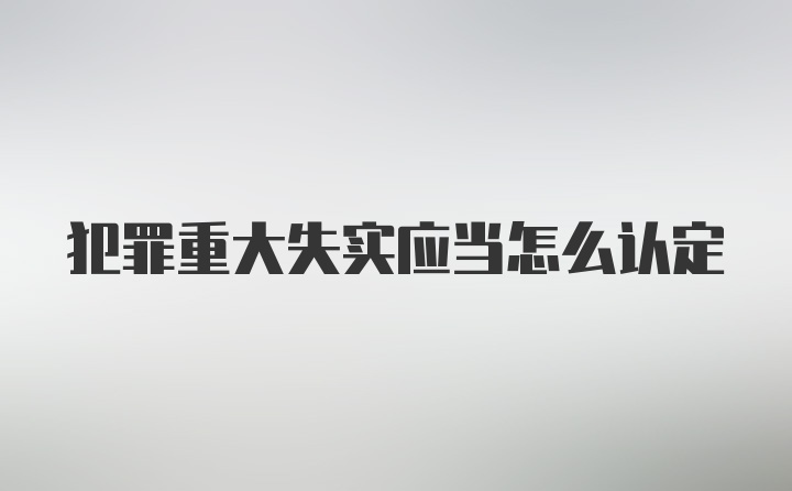 犯罪重大失实应当怎么认定